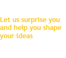 When do we start? Let us surprise you and help you shape your ideas
